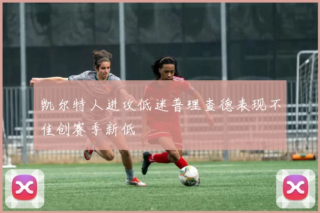 凯尔特人进攻低迷普理查德表现不佳创赛季新低