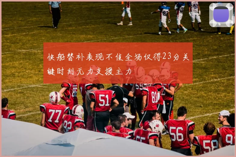 快船替补表现不佳全场仅得23分关键时刻无力支援主力