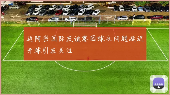 迈阿密国际友谊赛因球衣问题延迟开球引发关注