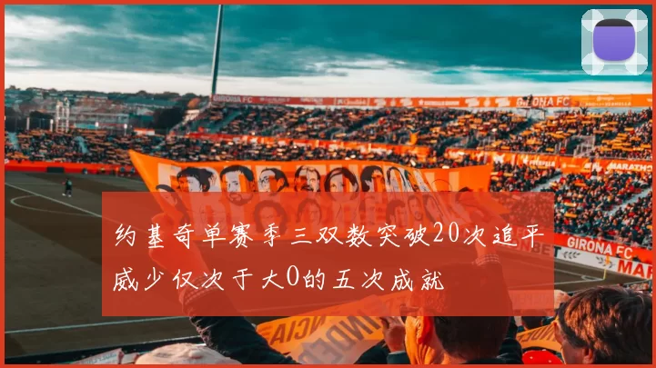 约基奇单赛季三双数突破20次追平威少仅次于大O的五次成就
