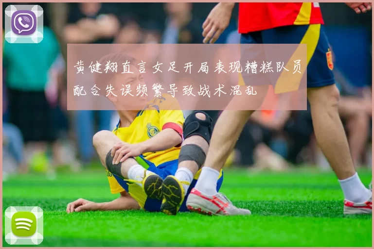 黄健翔直言女足开局表现糟糕队员配合失误频繁导致战术混乱