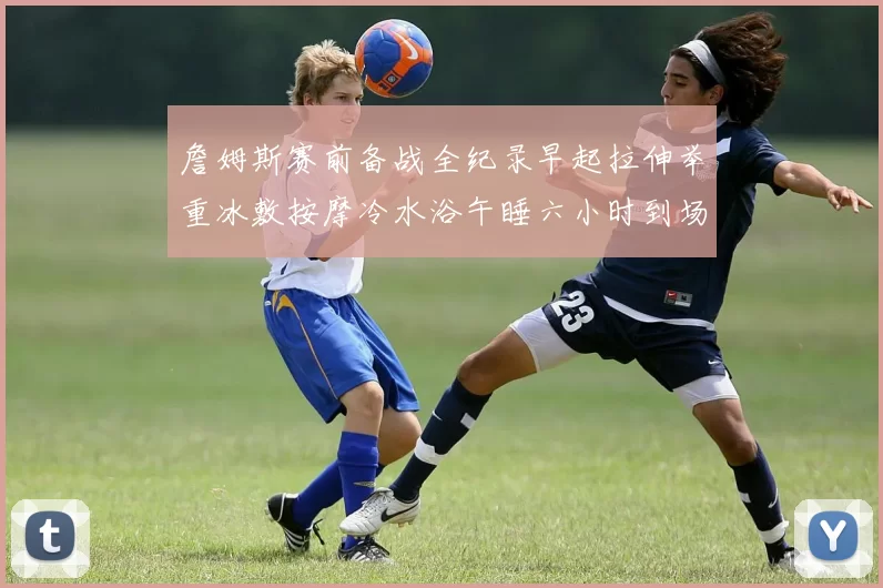 詹姆斯赛前备战全纪录早起拉伸举重冰敷按摩冷水浴午睡六小时到场准备