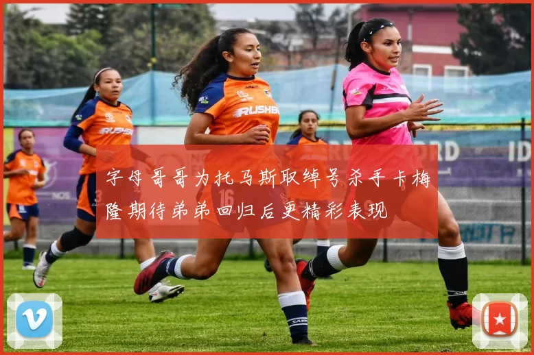 字母哥哥为托马斯取绰号杀手卡梅隆期待弟弟回归后更精彩表现