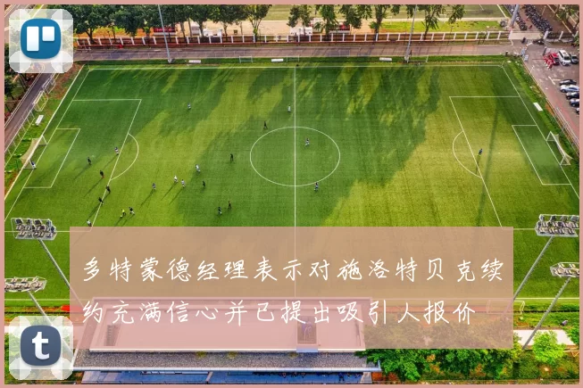 多特蒙德经理表示对施洛特贝克续约充满信心并已提出吸引人报价