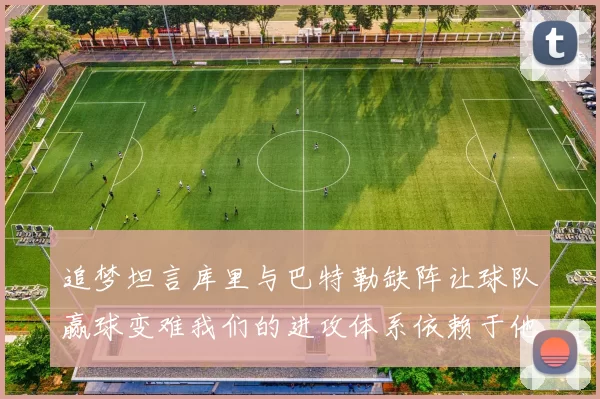 追梦坦言库里与巴特勒缺阵让球队赢球变难我们的进攻体系依赖于他们的发挥