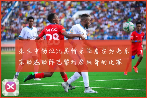 米兰中场拉比奥特亲临看台为老东家助威助阵巴黎对摩纳哥的比赛