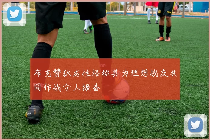布克赞狄龙性格称其为理想战友共同作战令人振奋