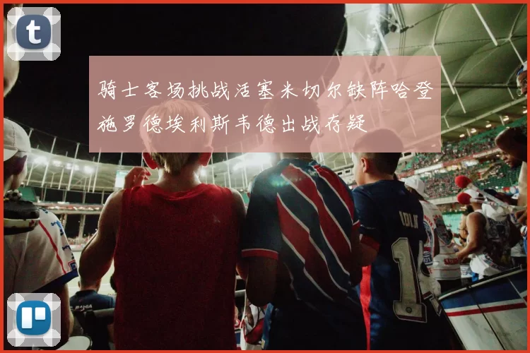 骑士客场挑战活塞米切尔缺阵哈登施罗德埃利斯韦德出战存疑