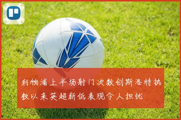 利物浦上半场射门次数创斯洛特执教以来英超新低表现令人担忧