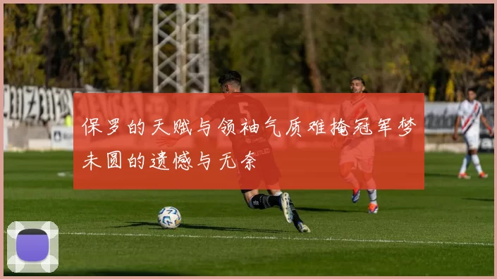 保罗的天赋与领袖气质难掩冠军梦未圆的遗憾与无奈