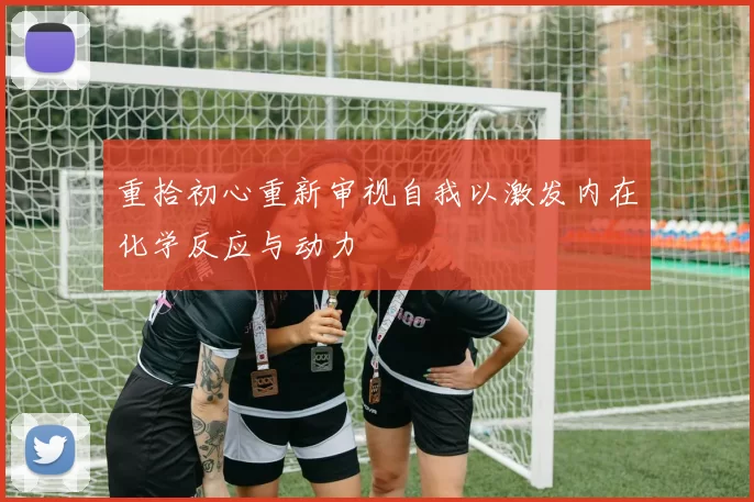 重拾初心重新审视自我以激发内在化学反应与动力