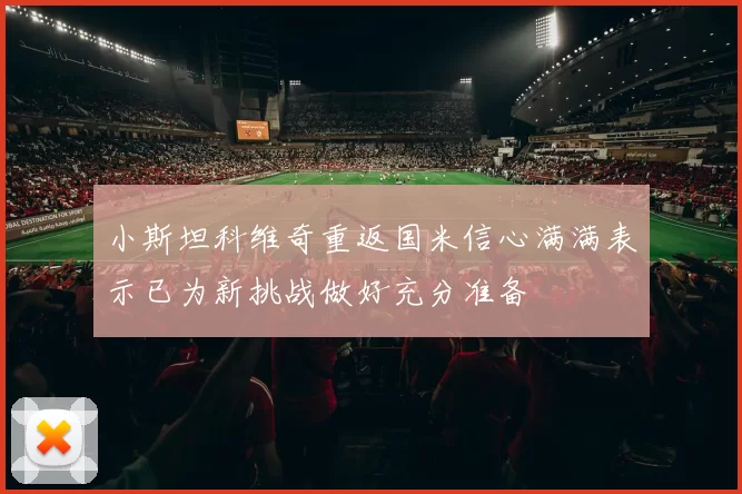 小斯坦科维奇重返国米信心满满表示已为新挑战做好充分准备