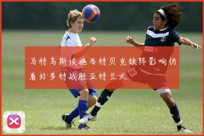 马特乌斯谈施洛特贝克缺阵影响仍看好多特战胜亚特兰大