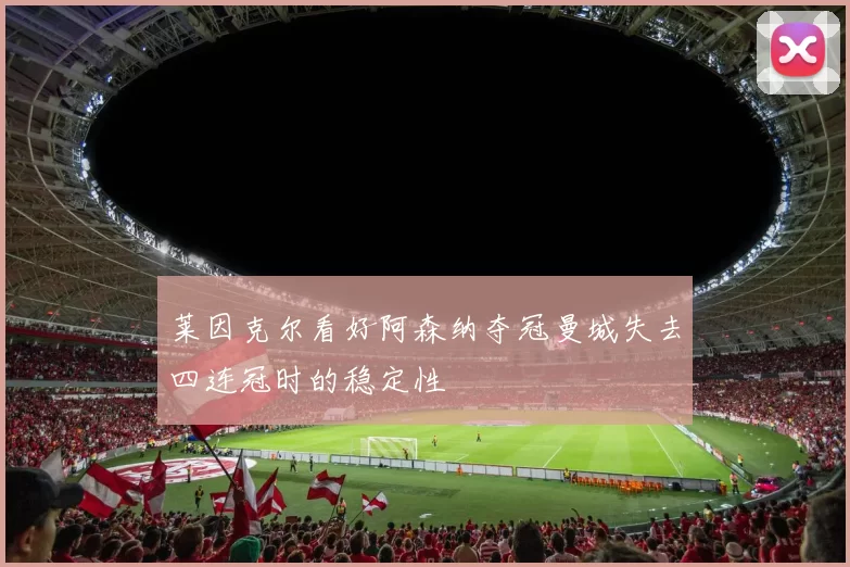 莱因克尔看好阿森纳夺冠曼城失去四连冠时的稳定性