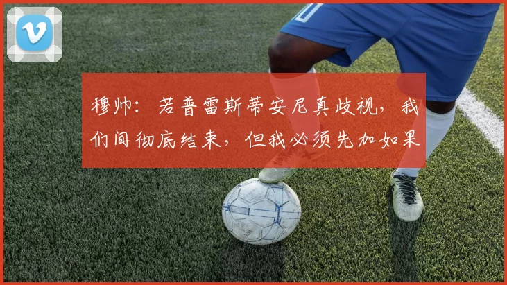 穆帅：若普雷斯蒂安尼真歧视，我们间彻底结束，但我必须先加如果