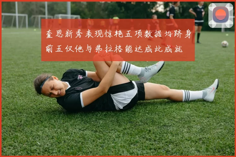 奎恩新秀表现惊艳五项数据均跻身前五仅他与弗拉格能达成此成就