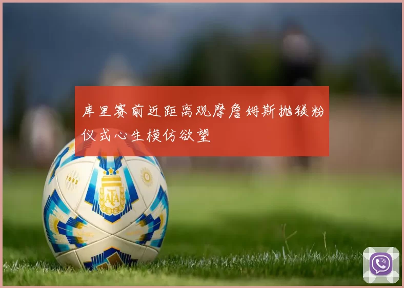 库里赛前近距离观摩詹姆斯抛镁粉仪式心生模仿欲望