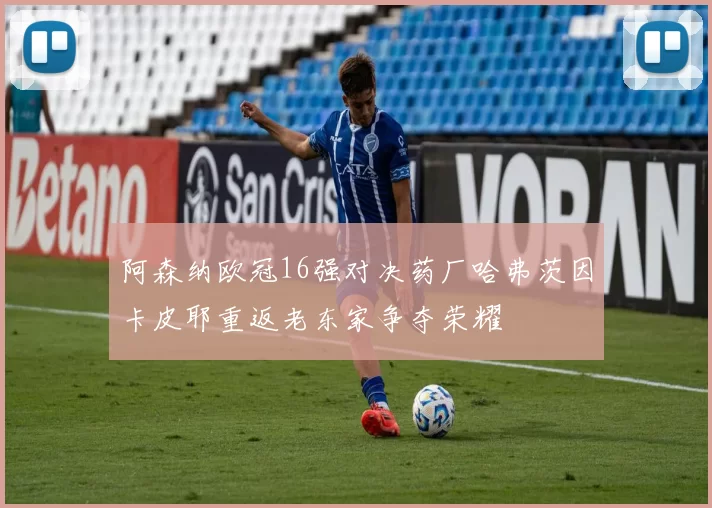阿森纳欧冠16强对决药厂哈弗茨因卡皮耶重返老东家争夺荣耀