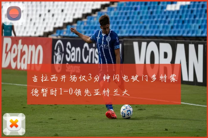 吉拉西开场仅3分钟闪电破门多特蒙德暂时1-0领先亚特兰大