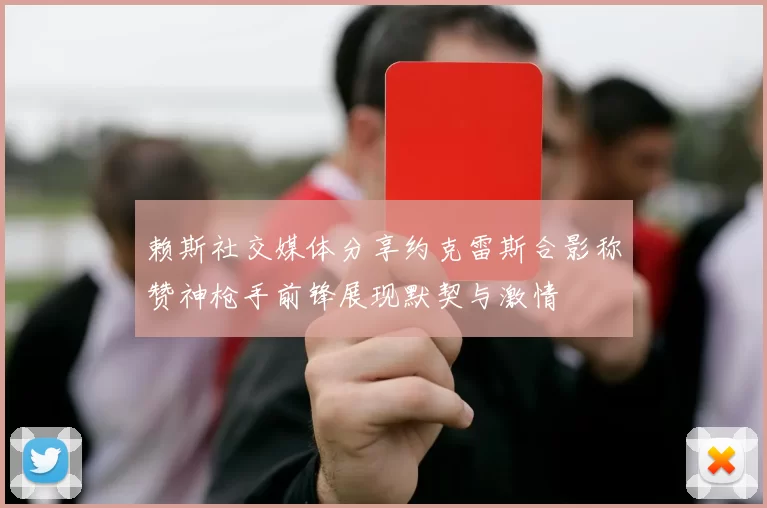 赖斯社交媒体分享约克雷斯合影称赞神枪手前锋展现默契与激情