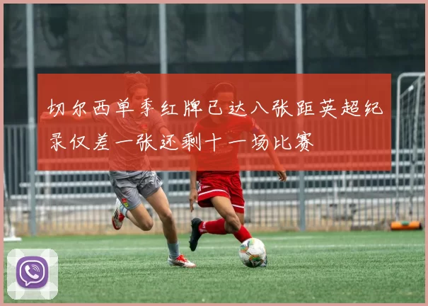 切尔西单季红牌已达八张距英超纪录仅差一张还剩十一场比赛