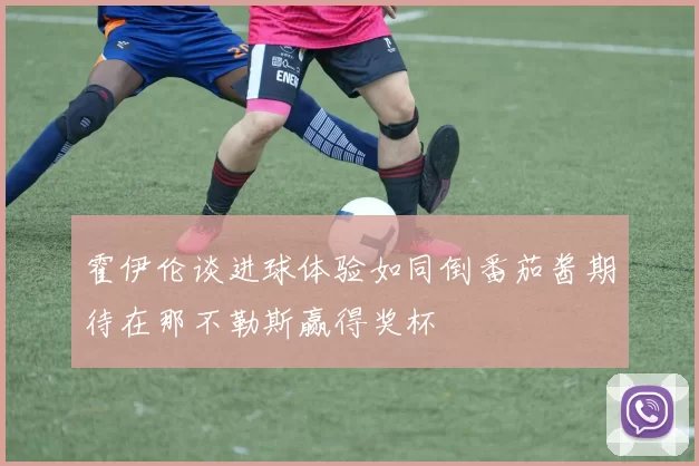 霍伊伦谈进球体验如同倒番茄酱期待在那不勒斯赢得奖杯