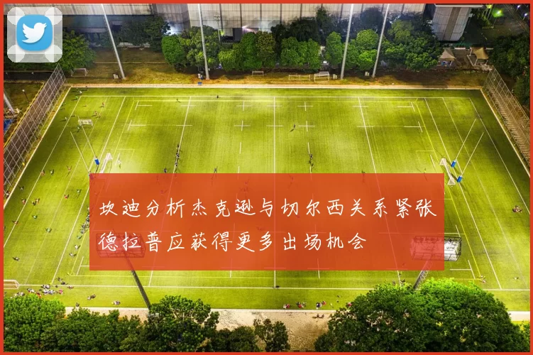 坎迪分析杰克逊与切尔西关系紧张德拉普应获得更多出场机会