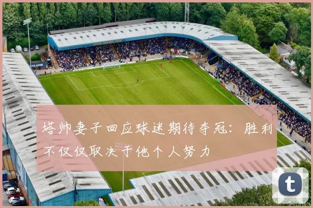 塔帅妻子回应球迷期待夺冠：胜利不仅仅取决于他个人努力