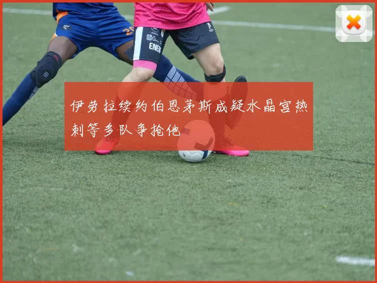 伊劳拉续约伯恩茅斯成疑水晶宫热刺等多队争抢他