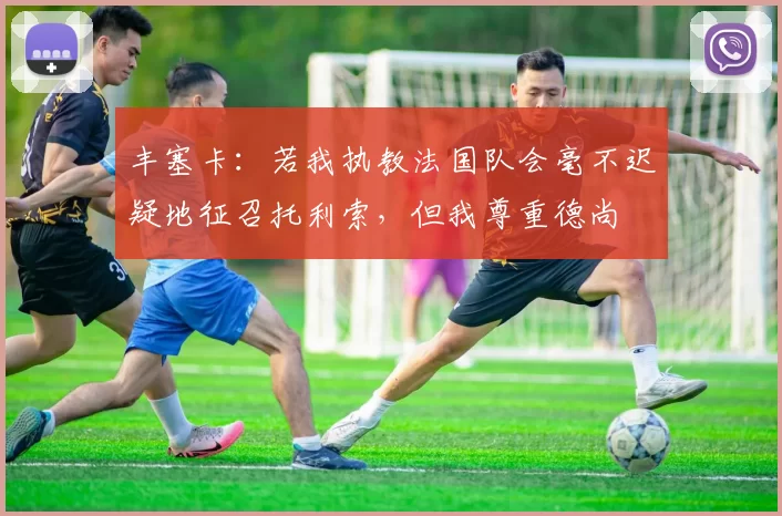 丰塞卡：若我执教法国队会毫不迟疑地征召托利索，但我尊重德尚