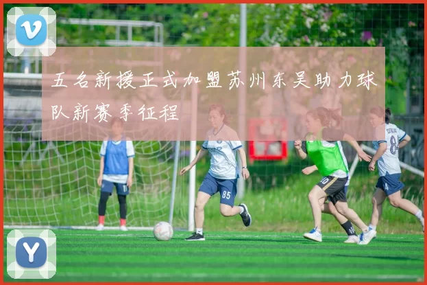 五名新援正式加盟苏州东吴助力球队新赛季征程