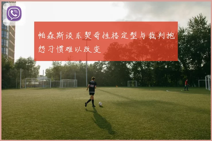 帕森斯谈东契奇性格定型与裁判抱怨习惯难以改变