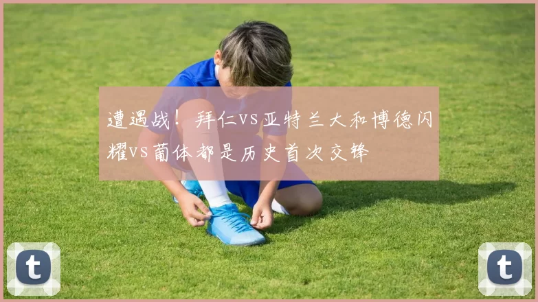 遭遇战！拜仁vs亚特兰大和博德闪耀vs葡体都是历史首次交锋
