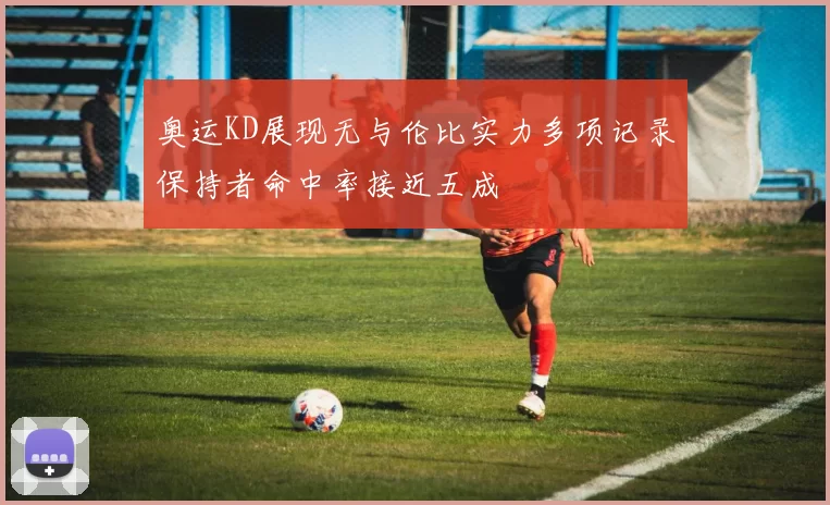 奥运KD展现无与伦比实力多项记录保持者命中率接近五成