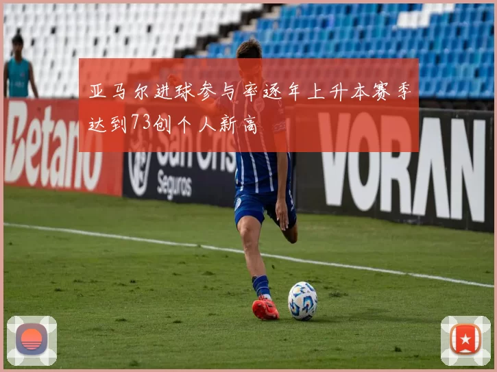 亚马尔进球参与率逐年上升本赛季达到73创个人新高
