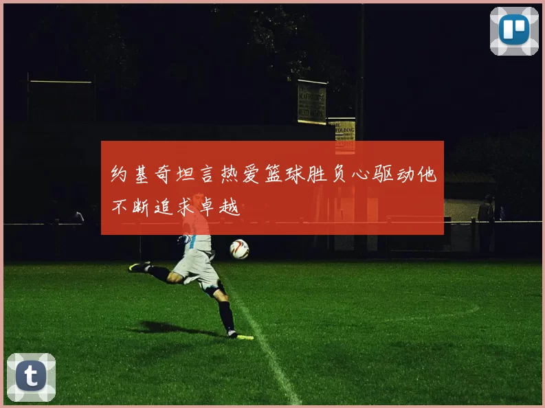 约基奇坦言热爱篮球胜负心驱动他不断追求卓越