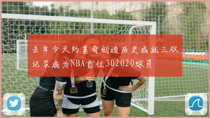 去年今天约基奇创造历史成就三双记录成为NBA首位302020球员