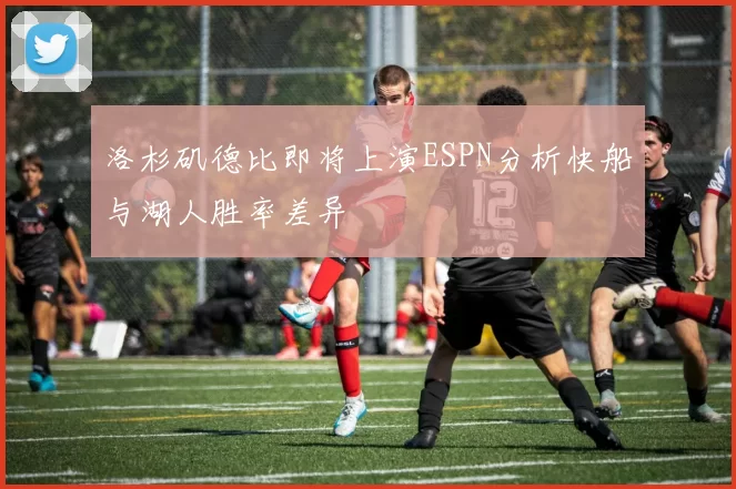 洛杉矶德比即将上演ESPN分析快船与湖人胜率差异