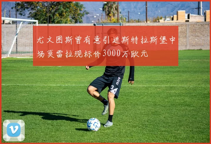 尤文图斯曾有意引进斯特拉斯堡中场莫雷拉现标价3000万欧元