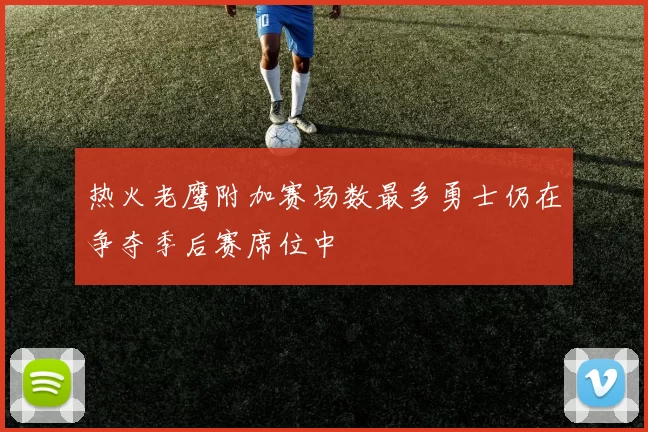 热火老鹰附加赛场数最多勇士仍在争夺季后赛席位中
